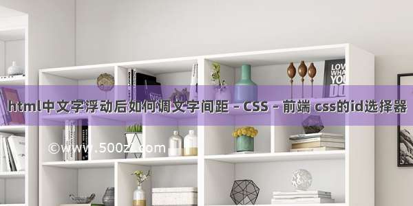 html中文字浮动后如何调文字间距 – CSS – 前端 css的id选择器