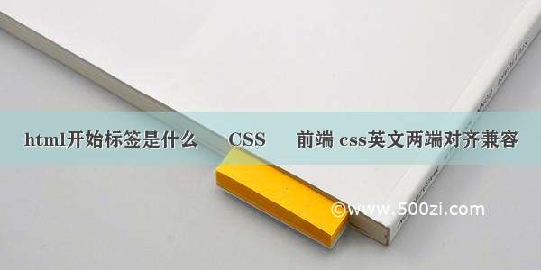 html开始标签是什么 – CSS – 前端 css英文两端对齐兼容