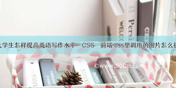 大学生怎样提高英语写作水平 – CSS – 前端 css里调用的图片怎么扒