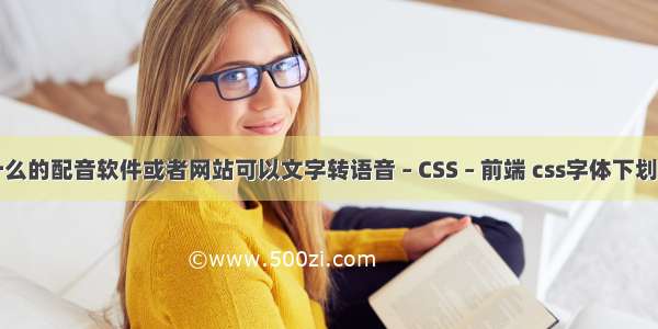 有什么的配音软件或者网站可以文字转语音 – CSS – 前端 css字体下划虚线