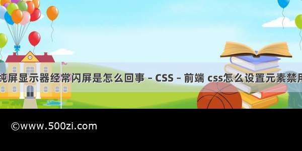 纯屏显示器经常闪屏是怎么回事 – CSS – 前端 css怎么设置元素禁用