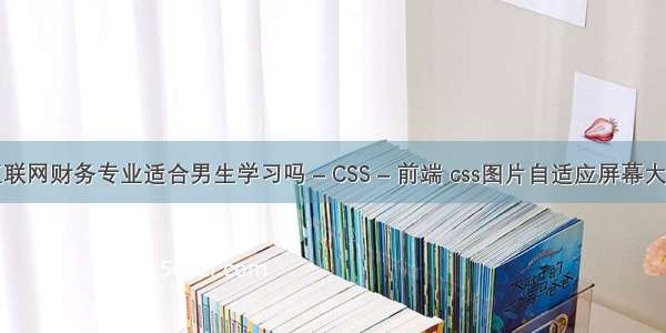 互联网财务专业适合男生学习吗 – CSS – 前端 css图片自适应屏幕大小