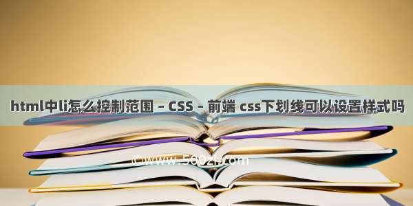 html中li怎么控制范围 – CSS – 前端 css下划线可以设置样式吗