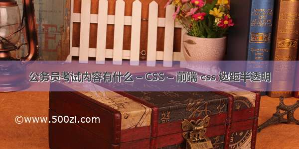 公务员考试内容有什么 – CSS – 前端 css 边距半透明