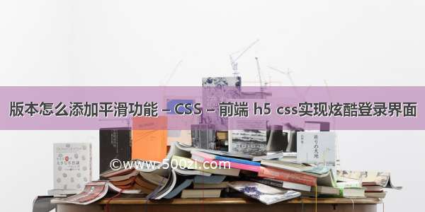 版本怎么添加平滑功能 – CSS – 前端 h5 css实现炫酷登录界面