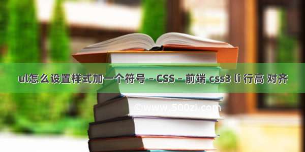 ul怎么设置样式加一个符号 – CSS – 前端 css3 li 行高 对齐