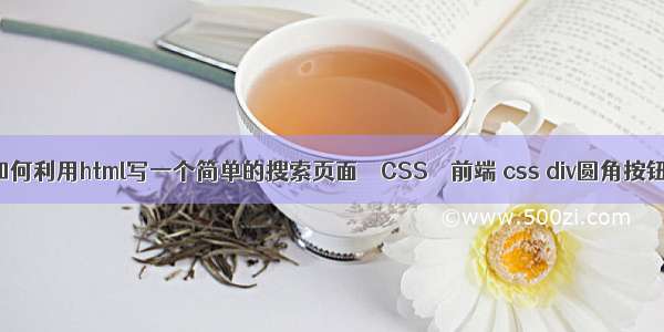 如何利用html写一个简单的搜索页面 – CSS – 前端 css div圆角按钮