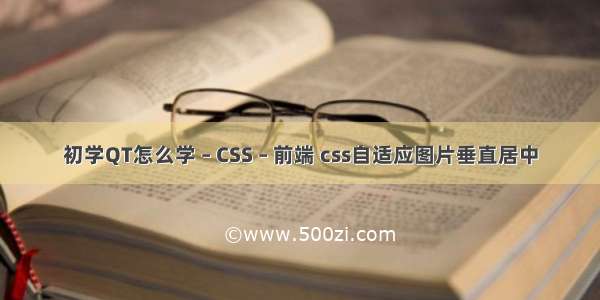 初学QT怎么学 – CSS – 前端 css自适应图片垂直居中