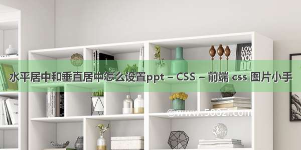 水平居中和垂直居中怎么设置ppt – CSS – 前端 css 图片小手