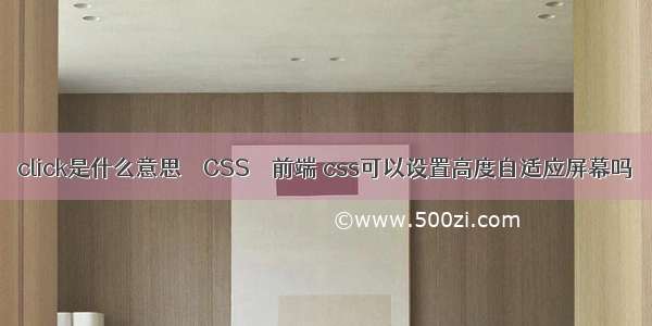 click是什么意思 – CSS – 前端 css可以设置高度自适应屏幕吗