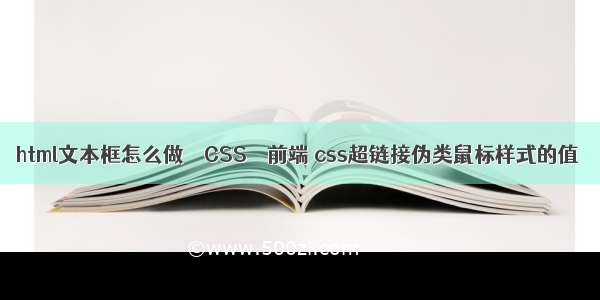 html文本框怎么做 – CSS – 前端 css超链接伪类鼠标样式的值