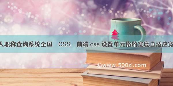 个人职称查询系统全国 – CSS – 前端 css 设置单元格的宽度自适应宽度