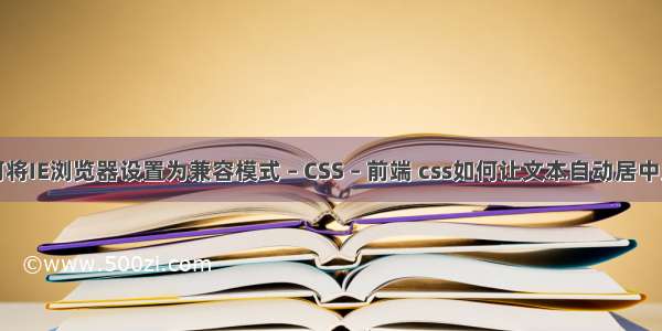 如何将IE浏览器设置为兼容模式 – CSS – 前端 css如何让文本自动居中显示