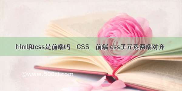 html和css是前端吗 – CSS – 前端 css子元素两端对齐