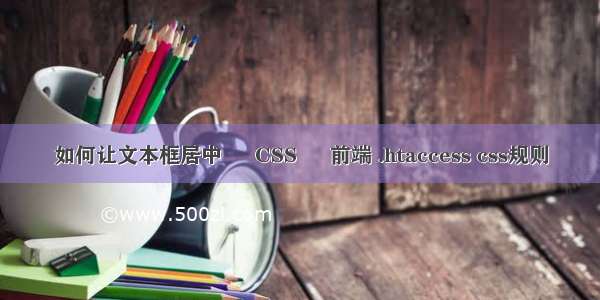 如何让文本框居中 – CSS – 前端 .htaccess css规则