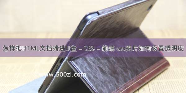 怎样把HTML文档拷进U盘 – CSS – 前端 css图片如何设置透明度