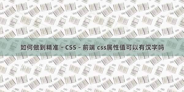 如何做到精准 – CSS – 前端 css属性值可以有汉字吗