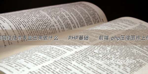 计算机网络技术专业出来做什么 – PHP基础 – 前端 php压缩图片上传代码