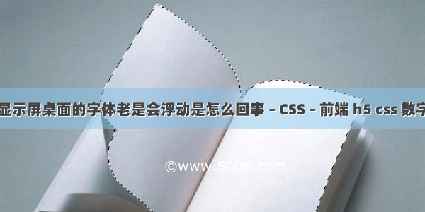 电脑显示屏桌面的字体老是会浮动是怎么回事 – CSS – 前端 h5 css 数字样式