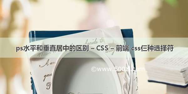 ps水平和垂直居中的区别 – CSS – 前端 css仨种选择符