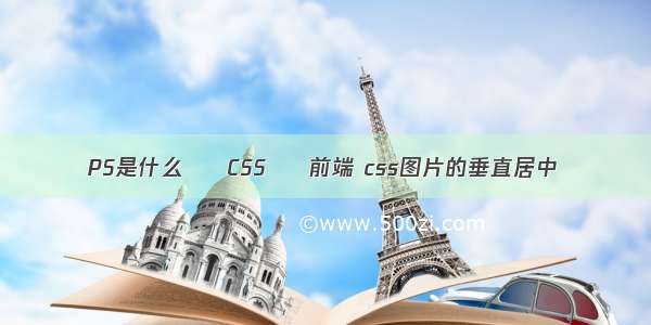 PS是什么 – CSS – 前端 css图片的垂直居中