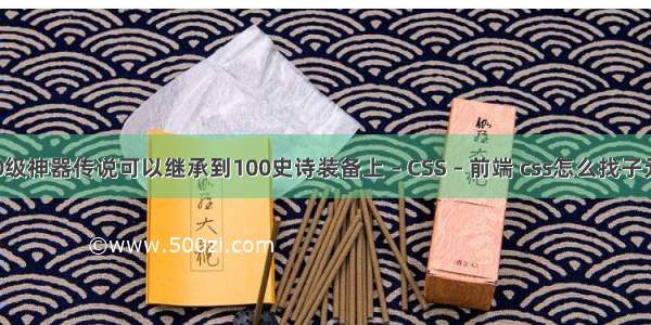 DNF听说100级神器传说可以继承到100史诗装备上 – CSS – 前端 css怎么找子元素的第一个