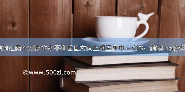 word如何让两个对象在水平和垂直方向上相互居中 – CSS – 前端 css禁用样式表