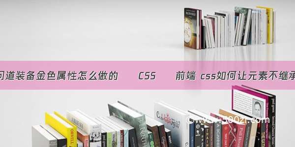 问道装备金色属性怎么做的 – CSS – 前端 css如何让元素不继承