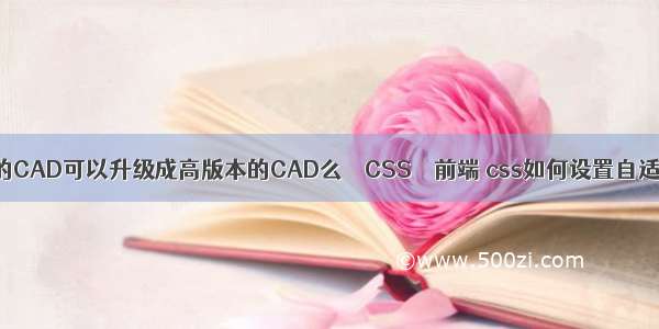 低版本的CAD可以升级成高版本的CAD么 – CSS – 前端 css如何设置自适应高度