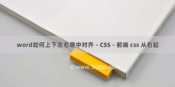 word如何上下左右居中对齐 – CSS – 前端 css 从右起