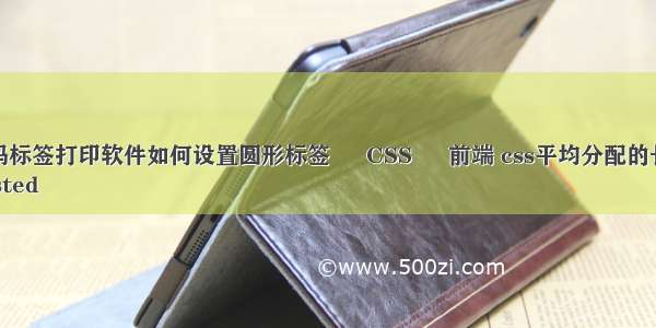 条码标签打印软件如何设置圆形标签 – CSS – 前端 css平均分配的长度	
Posted 