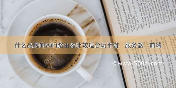 什么品牌的WiFi路由器比较适合玩手游 – 服务器 – 前端