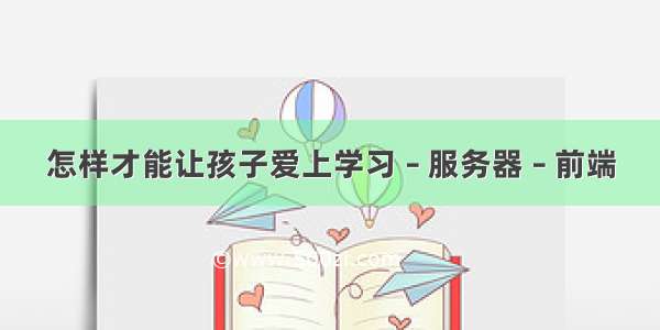 怎样才能让孩子爱上学习 – 服务器 – 前端