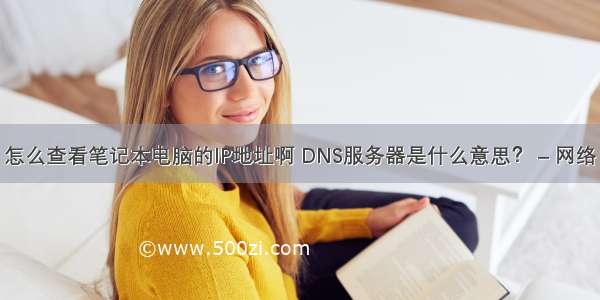 怎么查看笔记本电脑的IP地址啊 DNS服务器是什么意思？ – 网络