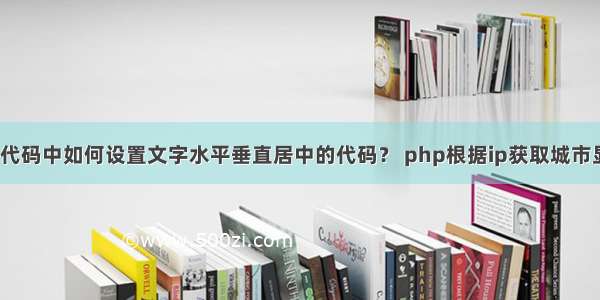 HTML网页代码中如何设置文字水平垂直居中的代码？ php根据ip获取城市显示到html