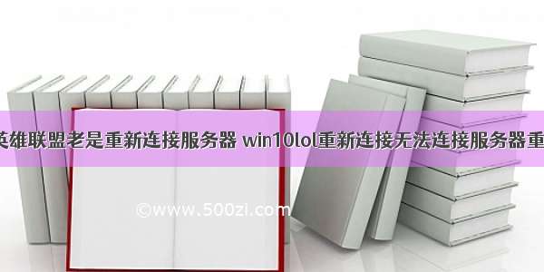 win10系统英雄联盟老是重新连接服务器 win10lol重新连接无法连接服务器重试该怎么才