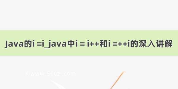 Java的i =i_java中i = i++和i =++i的深入讲解