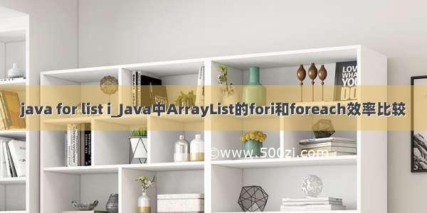 java for list i_Java中ArrayList的fori和foreach效率比较