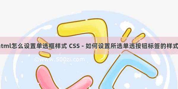 html怎么设置单选框样式 CSS - 如何设置所选单选按钮标签的样式？