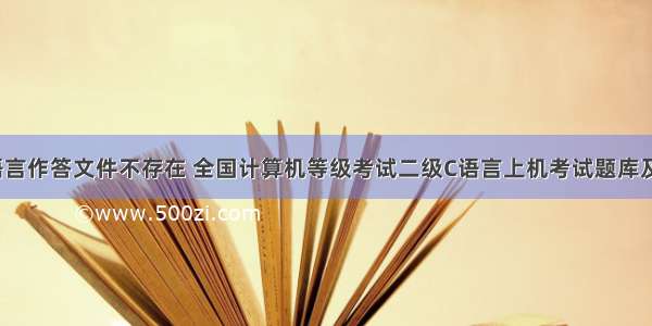 二级c语言作答文件不存在 全国计算机等级考试二级C语言上机考试题库及答案...