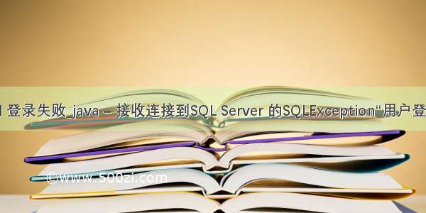 java sql 登录失败_java – 接收连接到SQL Server 的SQLException“用户登录失败”