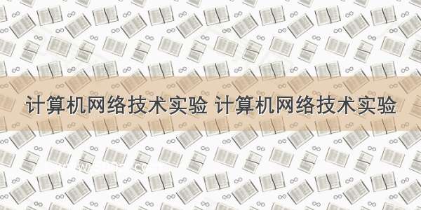 计算机网络技术实验 计算机网络技术实验