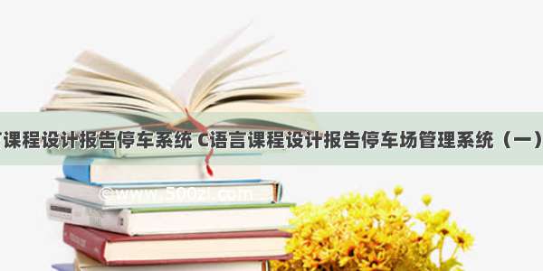 c语言课程设计报告停车系统 C语言课程设计报告停车场管理系统（一）.doc