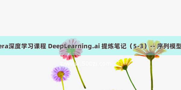 吴恩达Coursera深度学习课程 DeepLearning.ai 提炼笔记（5-3）-- 序列模型和注意力机制