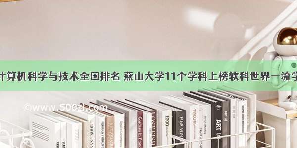 燕山大学计算机科学与技术全国排名 燕山大学11个学科上榜软科世界一流学科排名...