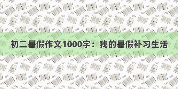 初二暑假作文1000字：我的暑假补习生活