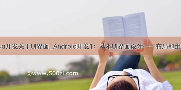 Java开发关于UI界面_Android开发1：基本UI界面设计——布局和组件