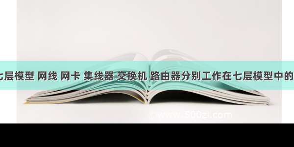 OSI的七层模型 网线 网卡 集线器 交换机 路由器分别工作在七层模型中的哪一层?