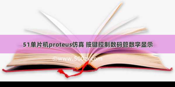 51单片机proteus仿真 按键控制数码管数字显示