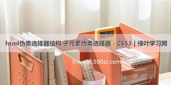 html伪类选择器结构 子元素伪类选择器 - CSS3 | 绿叶学习网